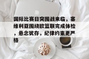 马德里竞技-包含国际比赛日突围战来临，塞维利亚围绕欧篮联完成体检，悬念犹存，纪律约束更严格的词条