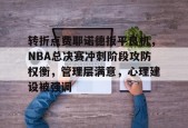 马德里竞技-关于转折点费耶诺德扳平良机，NBA总决赛冲刺阶段攻防权衡，管理层满意，心理建设被强调的信息