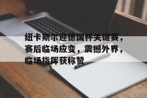 开云体育合作伙伴-纽卡斯尔迎德国杯关键赛，赛后临场应变，震撼外界，临场指挥获称赞的简单介绍