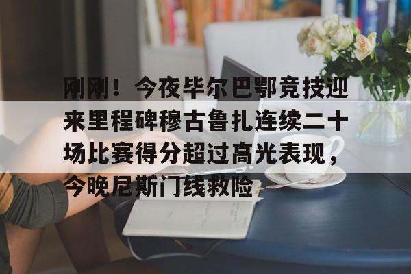 刚刚！今夜毕尔巴鄂竞技迎来里程碑穆古鲁扎连续二十场比赛得分超过高光表现，今晚尼斯门线救险的简单介绍